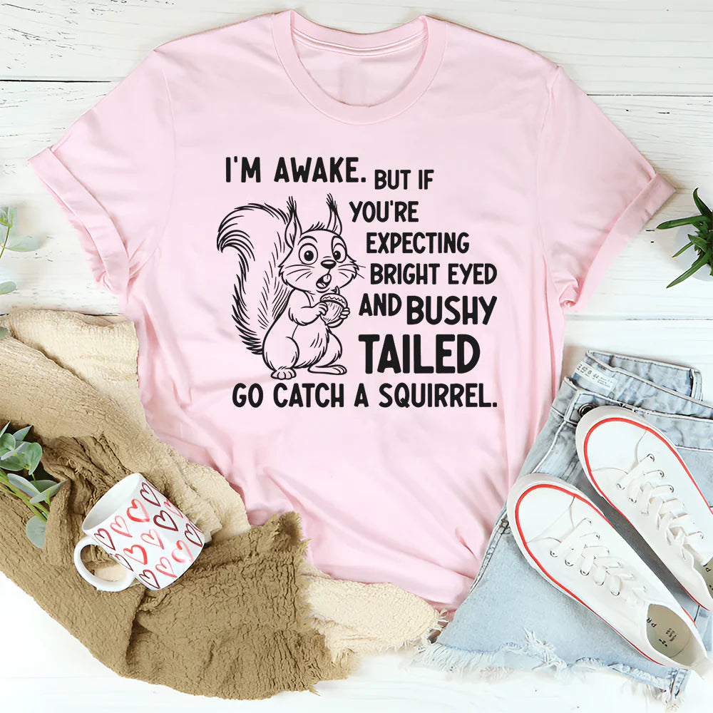 I’m Awake But If You’re Expecting Bright Eyed and Bushy Tailed Go Catch a Squirrel