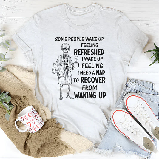 Some People Wake Up Feeling Refreshed, I Wake Up Feeling T-Shirt