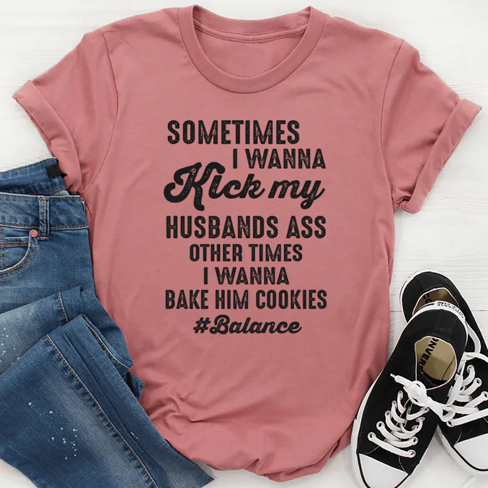Sometimes I Wanna Kick My Husband’s Ass Other Times I Wanna Bake Him Cookies