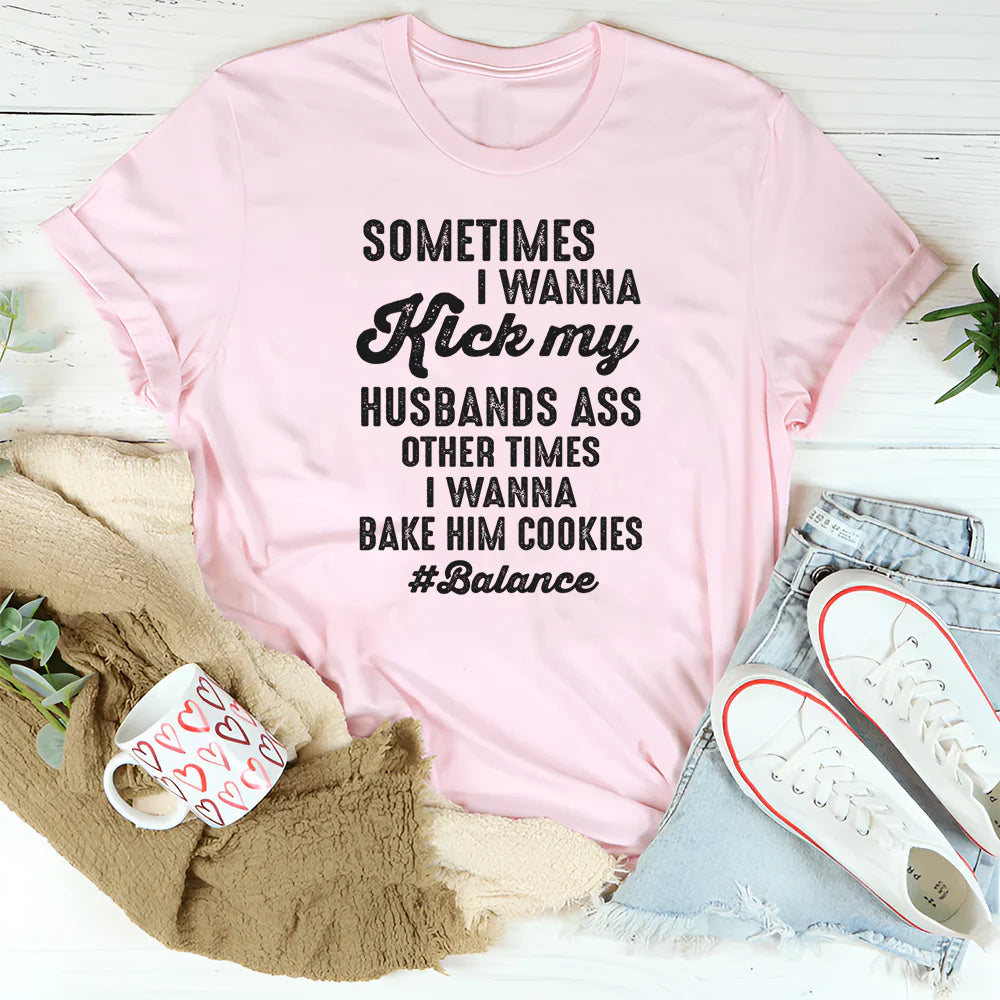 Sometimes I Wanna Kick My Husband’s Ass Other Times I Wanna Bake Him Cookies