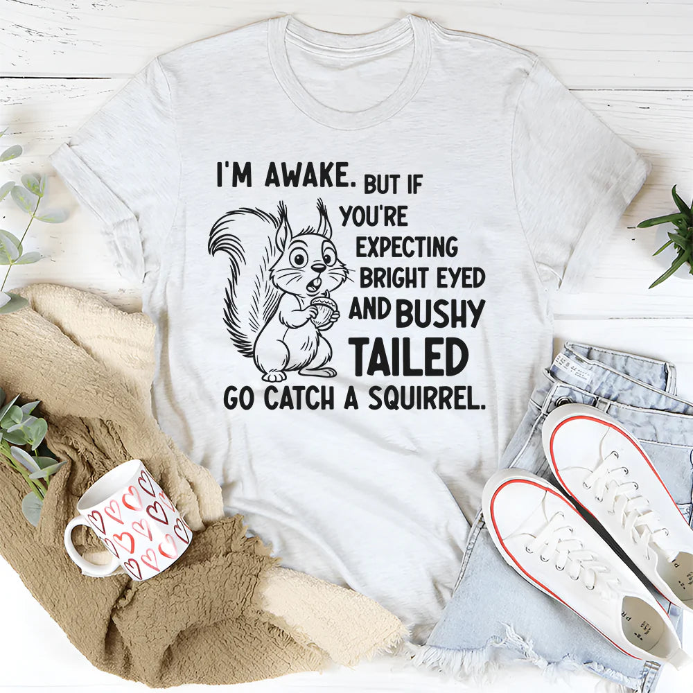 I’m Awake But If You’re Expecting Bright Eyed and Bushy Tailed Go Catch a Squirrel