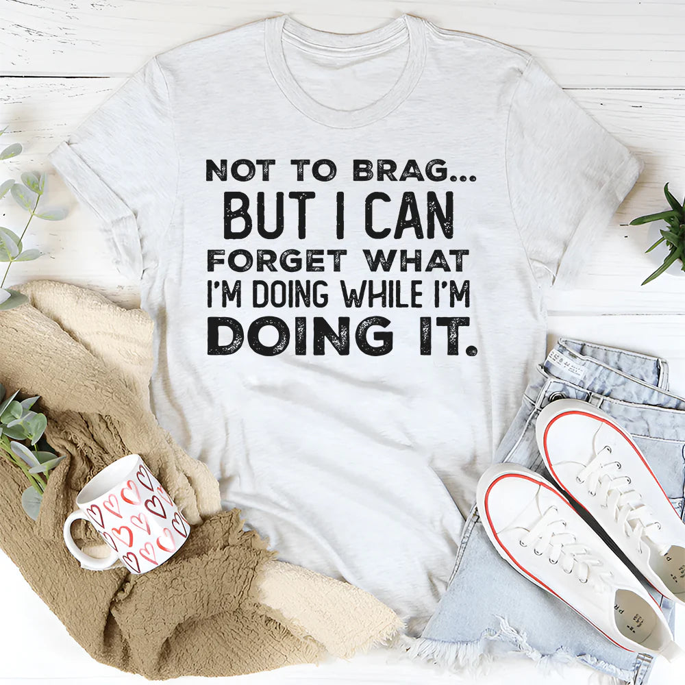 Not to Brag but I Can Forget What I’m Doing While I’m Doing It T-Shirt