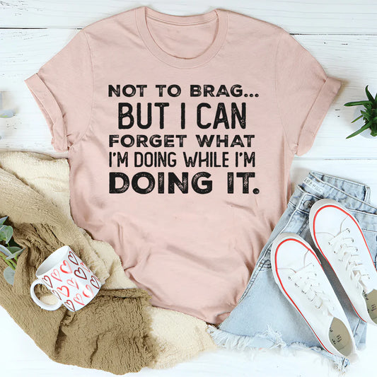 Not to Brag but I Can Forget What I’m Doing While I’m Doing It T-Shirt